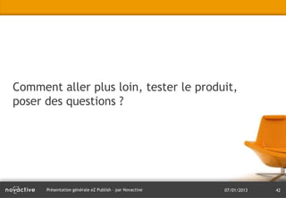 Comment aller plus loin, tester le produit,
poser des questions ?




      Présentation générale eZ Publish – par Novactive   07/01/2013   42
 
