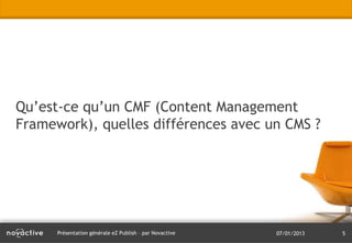 Qu’est-ce qu’un CMF (Content Management
Framework), quelles différences avec un CMS ?




      Présentation générale eZ Publish – par Novactive   07/01/2013   5
 