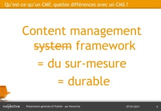 Qu’est-ce qu’un CMF, quelles différences avec un CMS ?




       Content management
         system framework
          = du sur-mesure
             = durable
         Présentation générale eZ Publish – par Novactive   07/01/2013   6
 