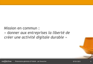 Mission en commun :
« donner aux entreprises la liberté de
créer une activité digitale durable »




      Présentation générale eZ Publish – par Novactive   07/01/2013   9
 