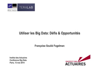 Utiliser les Big Data: Défis & Opportunités
Françoise Soulié Fogelman
Institut des Actuaires
Conférence Big Data
Paris, 13 mai 2014
 