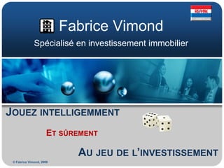Fabrice Vimond
              Spécialisé en investissement immobilier




JOUEZ INTELLIGEMMENT
                      ET SÛREMENT

                            AU JEU DE L’INVESTISSEMENT
 © Fabrice Vimond, 2009
 