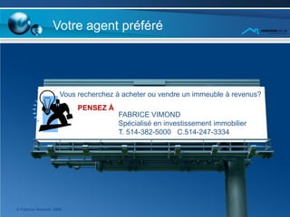 Votre agent préféré




                    Vous recherchez à acheter ou vendre un immeuble à revenus?
                         PENSEZ À
                                    FABRICE VIMOND
                                    Spécialisé en investissement immobilier
                                    T. 514-382-5000 C.514-247-3334




© Fabrice Vimond, 2009
 