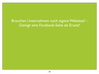 Brauchen Unternehmen noch eigene Websites? -
    Genügt eine Facebook-Seite als Ersatz?




                     18
 