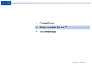 Présentation de Factea IT – 2013 9
 Factea Group
 Présentation de Factea IT
 Nos Références
 