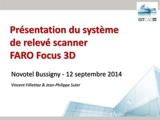 1/62
Novotel Bussigny - 12 septembre 2014
Vincent Filliettaz & Jean-Philippe Suter
Présentation du système
de relevé scanner
FARO Focus 3D
 