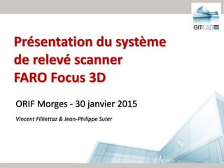 1/62
ORIF Morges - 30 janvier 2015
Vincent Filliettaz & Jean-Philippe Suter
Présentation du système
de relevé scanner
FARO Focus 3D
 