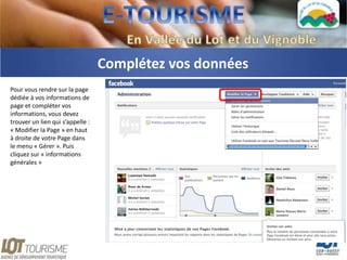 Complétez vos données
Pour vous rendre sur la page
dédiée à vos informations de
page et compléter vos
informations, vous devez
trouver un lien qui s’appelle :
« Modifier la Page » en haut
à droite de votre Page dans
le menu « Gérer ». Puis
cliquez sur « informations
générales »
 