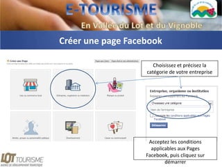 Créer une page Facebook

                      Choisissez et précisez la
                   catégorie de votre entreprise




                    Acceptez les conditions
                     applicables aux Pages
                   Facebook, puis cliquez sur
                           démarrer
 
