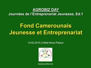 AGROBIZ DAY
Journées de l’Entreprenariat Jeunesse, Ed.1
Fond Camerounais
Jeunesse et Entreprenariat
14.02.2015 | Hôtel Akwa Palace
www.sjc-online.com
 