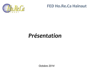 FED Ho.Re.Ca Hainaut 
Présentation 
Octobre 2014 
 