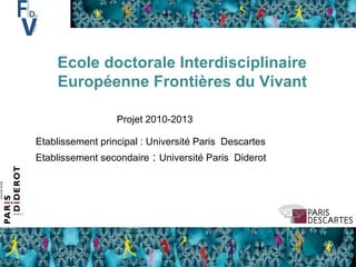Ecole doctorale Interdisciplinaire Européenne Frontières du Vivant Etablissement principal : Université Paris  Descartes Etablissement secondaire   :  Université Paris  Diderot Projet 2010-2013 