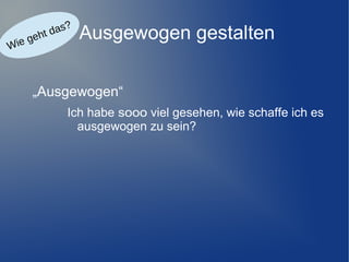 e
ie g
W

?
das
ht

Ausgewogen gestalten

„Ausgewogen“
Ich habe sooo viel gesehen, wie schaffe ich es
ausgewogen zu sein?

 