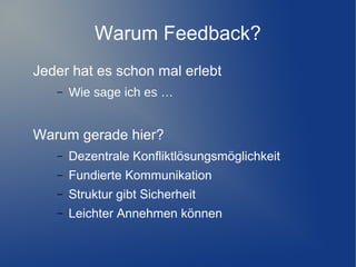 Warum Feedback?
Jeder hat es schon mal erlebt
–

Wie sage ich es …

Warum gerade hier?
–

Dezentrale Konfliktlösungsmöglichkeit

–

Fundierte Kommunikation

–

Struktur gibt Sicherheit

–

Leichter Annehmen können

 