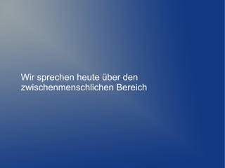 Wir sprechen heute über den
zwischenmenschlichen Bereich

 