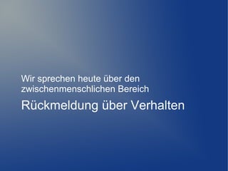 Wir sprechen heute über den
zwischenmenschlichen Bereich

Rückmeldung über Verhalten

 
