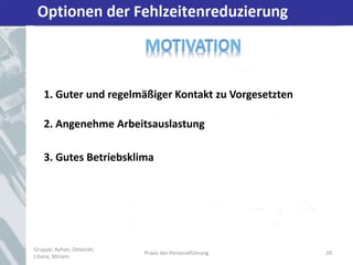 Optionen der Fehlzeitenreduzierung
Gruppe: Ayhan, Deborah,
Liliane, Miriam
Praxis der Personalführung 20
1. Guter und regelmäßiger Kontakt zu Vorgesetzten
2. Angenehme Arbeitsauslastung
3. Gutes Betriebsklima
 