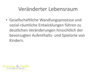 Veränderter Lebensraum 
•Gesellschaftliche Wandlungsprozesse und sozial-räumliche Entwicklungen führen zu deutlichen Veränderungen hinsichtlich der bevorzugten Aufenthalts- und Spielorte von Kindern. 
 