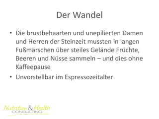 Der Wandel 
•Die brustbehaarten und unepilierten Damen und Herren der Steinzeit mussten in langen Fußmärschen über steiles Gelände Früchte, Beeren und Nüsse sammeln – und dies ohne Kaffeepause 
•Unvorstellbar im Espressozeitalter  