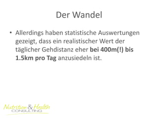 Der Wandel 
•Allerdings haben statistische Auswertungen gezeigt, dass ein realistischer Wert der täglicher Gehdistanz eher bei 400m(!) bis 1.5km pro Tag anzusiedeln ist.  