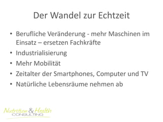 Der Wandel zur Echtzeit 
• Berufliche Veränderung - mehr Maschinen im 
Einsatz – ersetzen Fachkräfte 
• Industrialisierung 
• Mehr Mobilität 
• Zeitalter der Smartphones, Computer und TV 
• Natürliche Lebensräume nehmen ab 
 