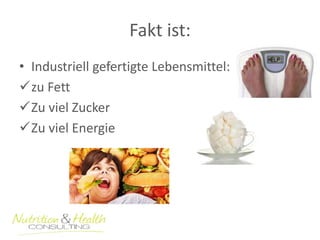 Fakt ist: 
• Industriell gefertigte Lebensmittel: 
zu Fett 
Zu viel Zucker 
Zu viel Energie 
 