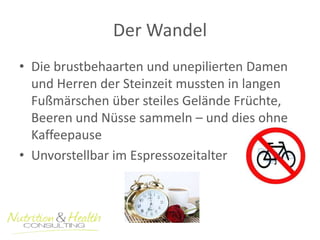 Der Wandel 
• Die brustbehaarten und unepilierten Damen 
und Herren der Steinzeit mussten in langen 
Fußmärschen über steiles Gelände Früchte, 
Beeren und Nüsse sammeln – und dies ohne 
Kaffeepause 
• Unvorstellbar im Espressozeitalter 
 