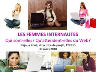 LES FEMMES INTERNAUTESQui sont-elles? Qu'attendent-elles du Web?NajouaKooli, directrice de projet, CEFRIO30 mars 2010 