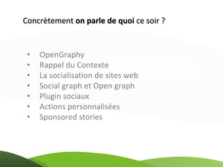 Concrètement on parle de quoi ce soir ?


 •   OpenGraphy
 •   Rappel du Contexte
 •   La socialisation de sites web
 •   Social graph et Open graph
 •   Plugin sociaux
 •   Actions personnalisées
 •   Sponsored stories
 