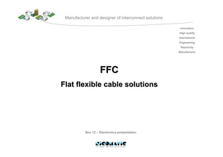 Innovation
High quality
International
Engineering
Reactivity
Manufacturer
Manufacturer and designer of interconnect solutions
FFCFFC
Flat flexibleFlat flexible cablecable solutionssolutions
Nov 12 – Electronica presentation
 