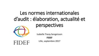 Les normes internationales
d’audit : élaboration, actualité et
perspectives
Isabelle Tracq-Sengeissen
FIDEF
Lille, septembre 2017
 