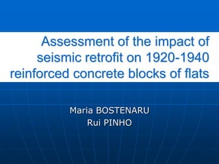 Assessment of the impact of
seismic retrofit on 1920-1940
reinforced concrete blocks of flats
Maria BOSTENARU
Rui PINHO
 