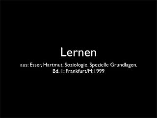Lernen
aus: Esser, Hartmut, Soziologie. Spezielle Grundlagen.
               Bd. 1; Frankfurt/M;1999
 