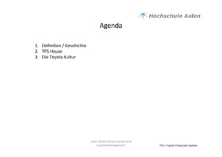 Agenda	
  
1.  Deﬁni9on	
  /	
  Geschichte	
  	
  
2.  TPS	
  House	
  
3.  Die	
  Toyota	
  Kultur	
  	
  
	
  	
  
TPS	
  =	
  Toyota	
  Produc9on	
  System	
  	
  
Julian	
  Weiß	
  /	
  Simon	
  Genter	
  VU6	
  
Qualitätsmanagement	
  
 