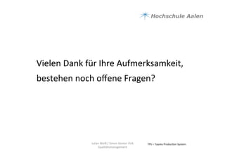 TPS	
  =	
  Toyota	
  Produc9on	
  System	
  Julian	
  Weiß	
  /	
  Simon	
  Genter	
  VU6	
  
Qualitätsmanagement	
  
Vielen	
  Dank	
  für	
  Ihre	
  Aufmerksamkeit,	
  
bestehen	
  noch	
  oﬀene	
  Fragen?	
  
 