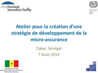 Atelier pour la création d’une
stratégie de développement de la
micro-assurance
Dakar, Sénégal
7 Août 2014
République du Sénégal
Ministère de l’Economie et des Finances
Direction des Assurances
 