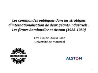 Les commandes publiques dans les stratégies
d’internationalisation de deux géants industriels :
   Les firmes Bombardier et Alstom (1928-1980)

                Edy-Claude Okalla Bana
                Université de Montréal




                                                      1
 