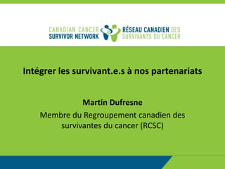Intégrer les survivant.e.s à nos partenariats
Martin Dufresne
Membre du Regroupement canadien des
survivantes du cancer (RCSC)
 