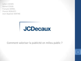 Julien COHEN
Mehdi COUKI
François DANEL
Florent RENUCCI
Jean-Baptiste WATINE

Comment valoriser la publicité en milieu public ?
1

 