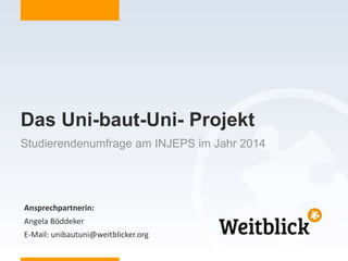 Ansprechpartnerin:
Angela Böddeker
E-Mail: unibautuni@weitblicker.org
Das Uni-baut-Uni- Projekt
Studierendenumfrage am INJEPS im Jahr 2014
 
