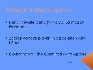 Stratégie & other Supports : Party : Private party (VIP club, La maison Blanche) Zadig&Voltaire playlist in association with I-Pod. Co-branding : The GlamPod (with Apple)… 