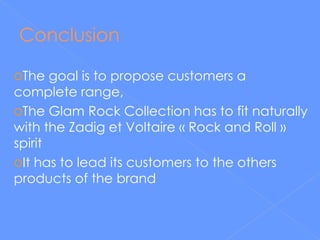 Conclusion The goal is to propose customers a complete range,  The Glam Rock Collection has to fit naturally with the Zadig et Voltaire « Rock and Roll » spirit  It has to lead its customers to the others products of the brand 