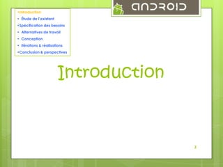 3

•Introduction
• Étude de l’existant
•Spécification des besoins
• Alternatives de travail
• Conception
• Itérations & réalisations
•Conclusion & perspectives

Introduction

3

 