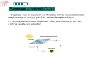 2
Panneaux photovoltaïques
Un panneau solaire est un dispositif convertissant une partie du rayonnement solaire en
énergie thermique ou électrique, grâce à des capteurs solaires photovoltaïques .
Les panneaux photovoltaïques se composent de cellules photovoltaïques qui sont créés
à partir de 2 couches semi-conducteurs
 