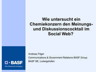 Wie untersucht ein Chemiekonzern den Meinungs- und Diskussionscocktail im Social Web?   Andreas Fitger Communications & Government Relations BASF Group BASF SE, Ludwigshafen 