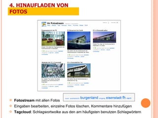 Fotostream  mit allen Fotos Eingaben bearbeiten, einzelne Fotos löschen, Kommentare hinzufügen Tagcloud : Schlagwortwolke aus den am häufigsten benutzen Schlagwörtern 4. HINAUFLADEN VON FOTOS 