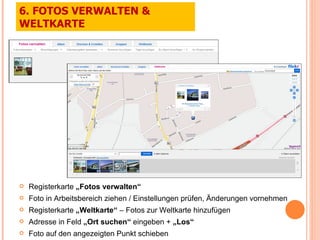 Registerkarte  „Fotos verwalten“ Foto in Arbeitsbereich ziehen / Einstellungen prüfen, Änderungen vornehmen Registerkarte  „Weltkarte“  – Fotos zur Weltkarte hinzufügen Adresse in Feld  „Ort suchen“  eingeben +  „Los“ Foto auf den angezeigten Punkt schieben 6. FOTOS VERWALTEN & WELTKARTE 