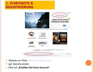 Website von Flickr:  http://www.flickr.com ggf. Sprache ändern Klick auf  „Erstellen Sie Ihren Account“ 1. STARTSEITE & REGISTRIERUNG 