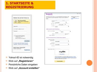 Yahoo!-ID ist notwendig Klick auf  „Registrieren“ Persönliche Daten eingeben Klick auf  „Account erstellen“ 1. STARTSEITE & REGISTRIERUNG 