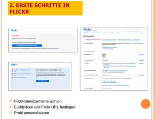 Flickr-Benutzername wählen Buddy-Icon und Flickr URL festlegen Profil personalisieren 2. ERSTE SCHRITTE IN FLICKR 